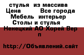 стулья  из массива › Цена ­ 800 - Все города Мебель, интерьер » Столы и стулья   . Ненецкий АО,Хорей-Вер п.
